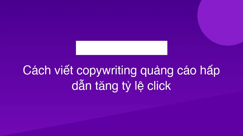 Cách viết copywriting quảng cáo hấp dẫn tăng tỷ lệ click