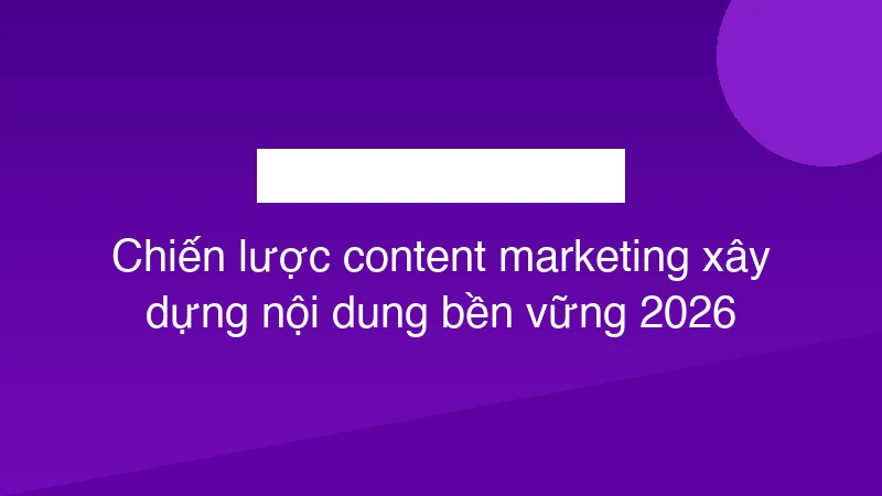 Chiến lược content marketing xây dựng nội dung bền vững 2026