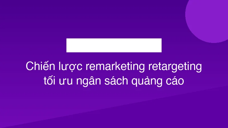 Chiến lược remarketing retargeting tối ưu ngân sách quảng cáo