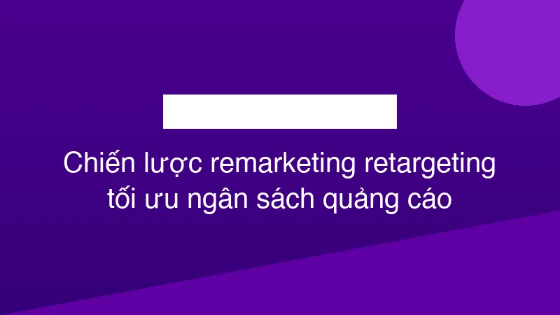 Hình ảnh minh họa Chiến lược remarketing retargeting tối ưu ngân sách quảng cáo