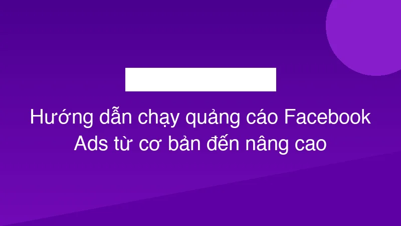 Hướng dẫn chạy quảng cáo Facebook Ads từ cơ bản đến nâng cao