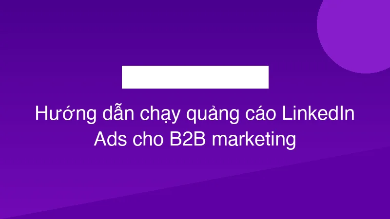 Hướng dẫn chạy quảng cáo LinkedIn Ads cho B2B marketing
