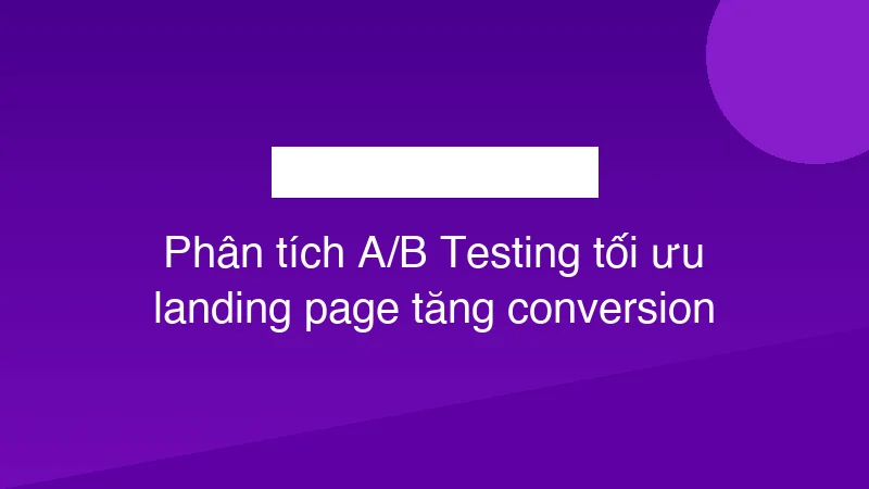 Phân tích A/B Testing tối ưu landing page tăng conversion