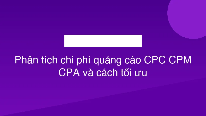Phân tích chi phí quảng cáo CPC CPM CPA và cách tối ưu