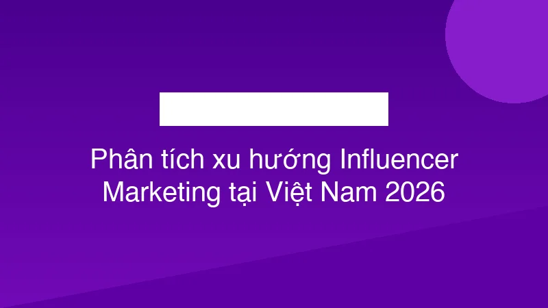Phân tích xu hướng Influencer Marketing tại Việt Nam 2026