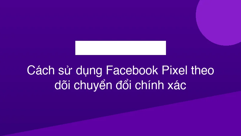 Hình ảnh minh họa Cách sử dụng Facebook Pixel theo dõi chuyển đổi chính xác