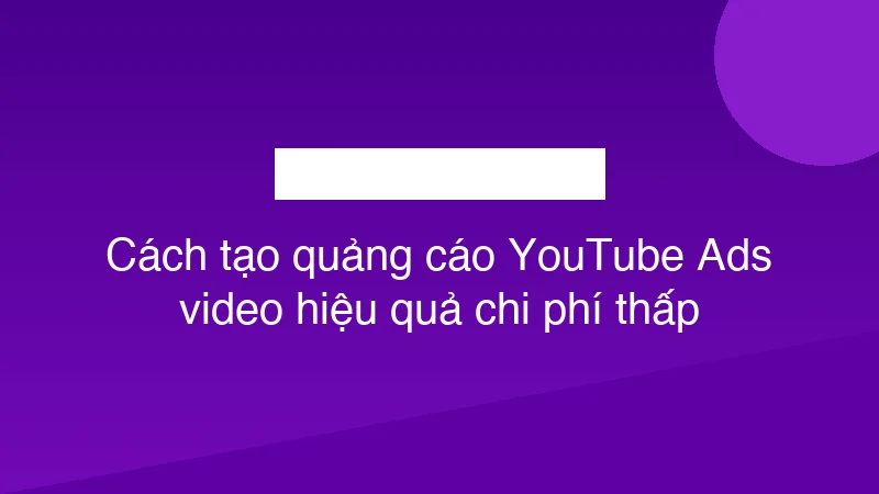 Cách tạo quảng cáo YouTube Ads video hiệu quả chi phí thấp