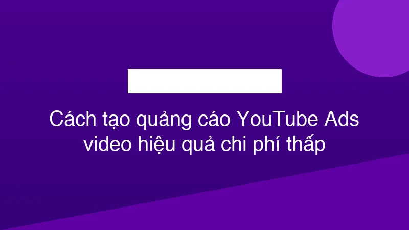 Hình ảnh minh họa Cách tạo quảng cáo YouTube Ads video hiệu quả chi phí thấp