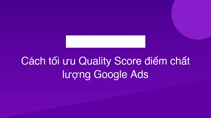 Cách tối ưu Quality Score điểm chất lượng Google Ads