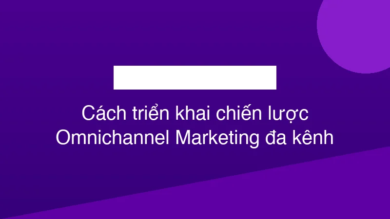 Hình ảnh minh họa Cách triển khai chiến lược Omnichannel Marketing đa kênh