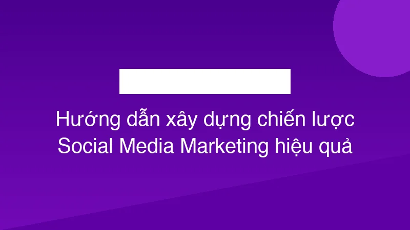 Hướng dẫn xây dựng chiến lược Social Media Marketing hiệu quả